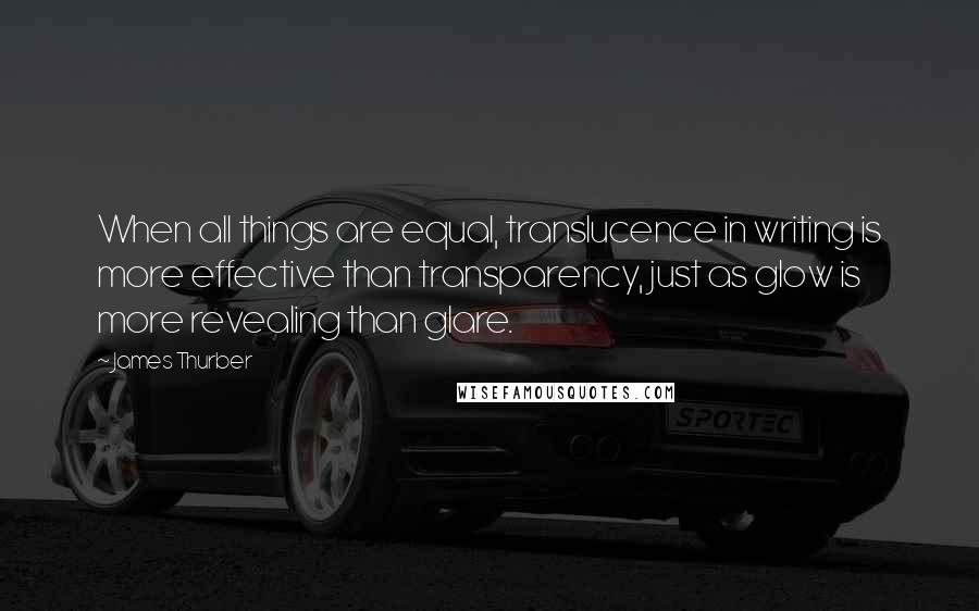 James Thurber Quotes: When all things are equal, translucence in writing is more effective than transparency, just as glow is more revealing than glare.