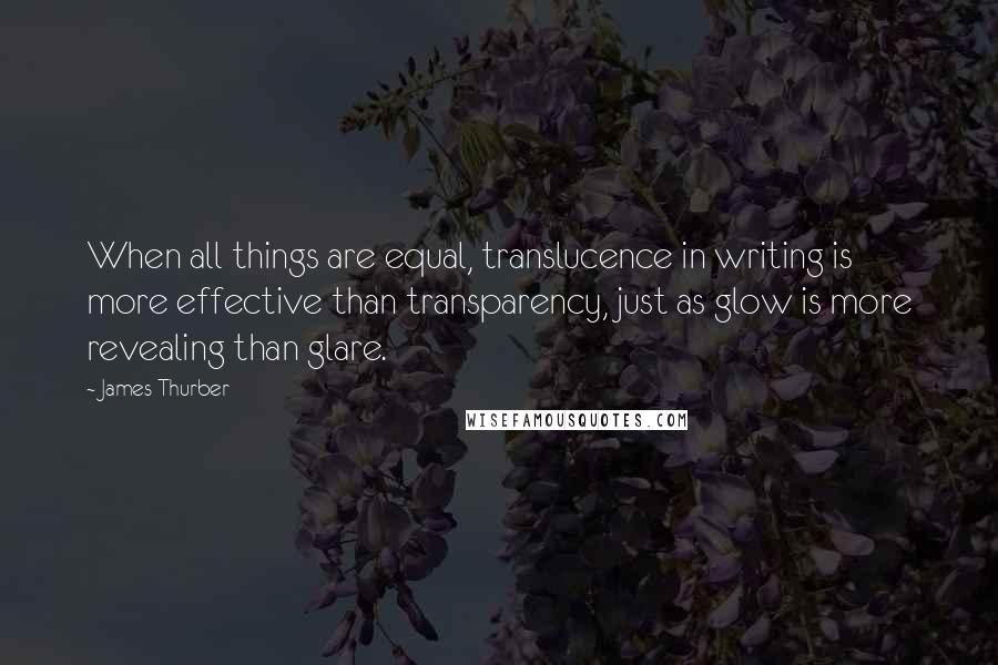 James Thurber Quotes: When all things are equal, translucence in writing is more effective than transparency, just as glow is more revealing than glare.