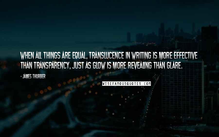 James Thurber Quotes: When all things are equal, translucence in writing is more effective than transparency, just as glow is more revealing than glare.