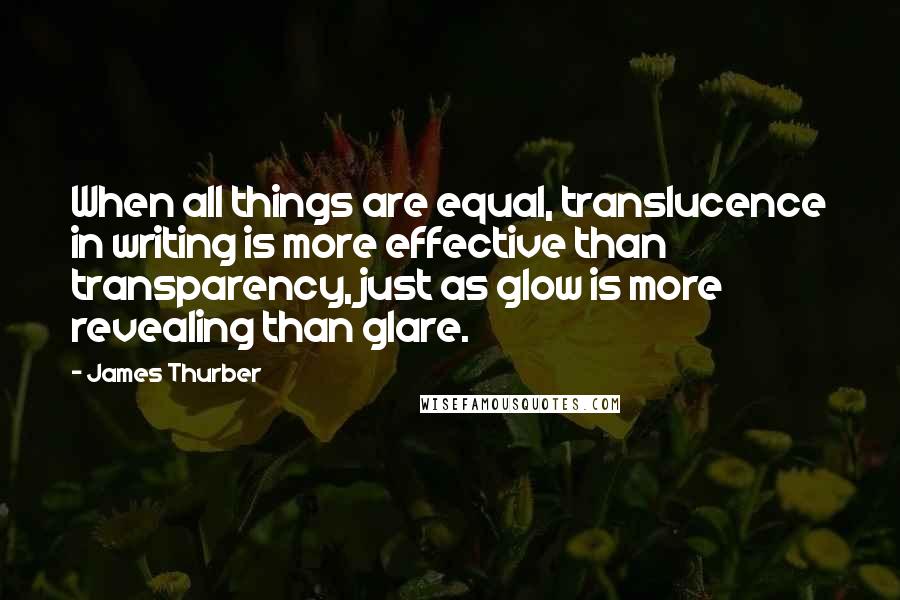 James Thurber Quotes: When all things are equal, translucence in writing is more effective than transparency, just as glow is more revealing than glare.