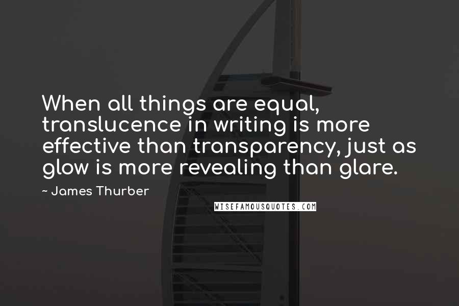 James Thurber Quotes: When all things are equal, translucence in writing is more effective than transparency, just as glow is more revealing than glare.