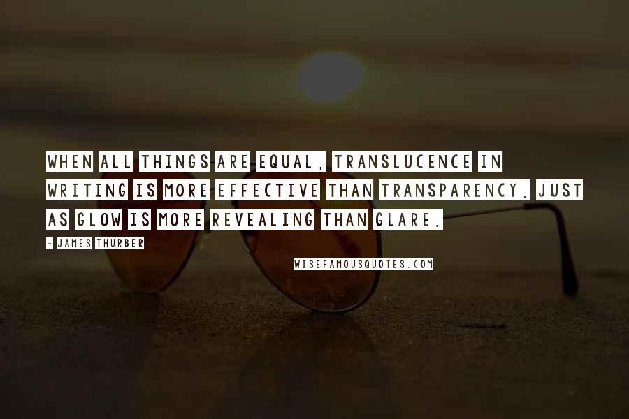 James Thurber Quotes: When all things are equal, translucence in writing is more effective than transparency, just as glow is more revealing than glare.