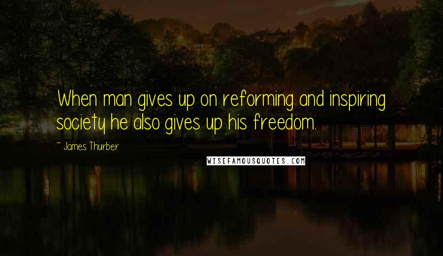 James Thurber Quotes: When man gives up on reforming and inspiring society he also gives up his freedom.