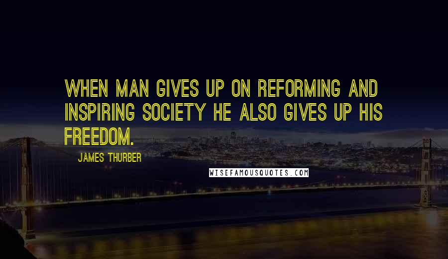 James Thurber Quotes: When man gives up on reforming and inspiring society he also gives up his freedom.