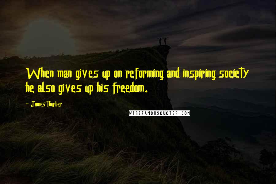 James Thurber Quotes: When man gives up on reforming and inspiring society he also gives up his freedom.