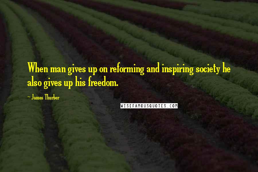 James Thurber Quotes: When man gives up on reforming and inspiring society he also gives up his freedom.