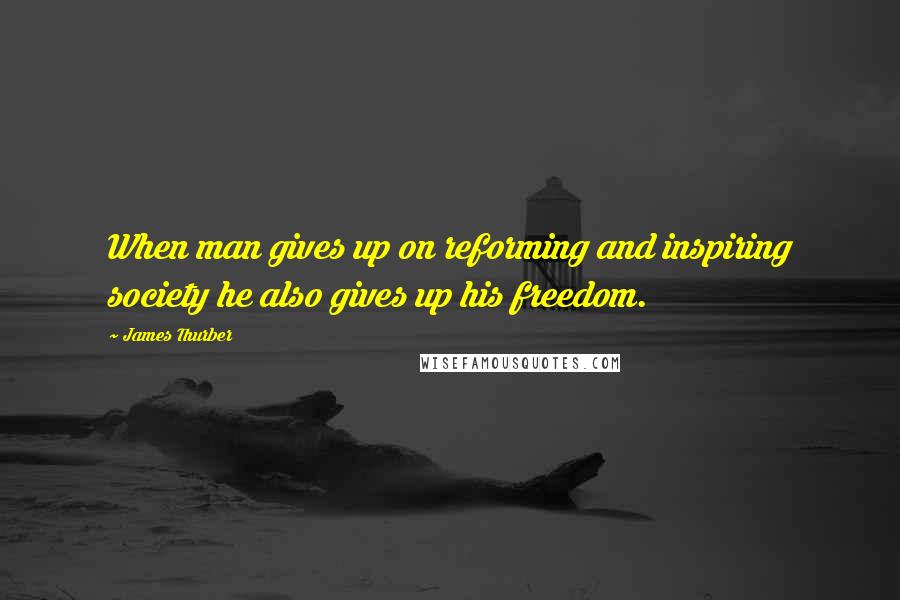 James Thurber Quotes: When man gives up on reforming and inspiring society he also gives up his freedom.