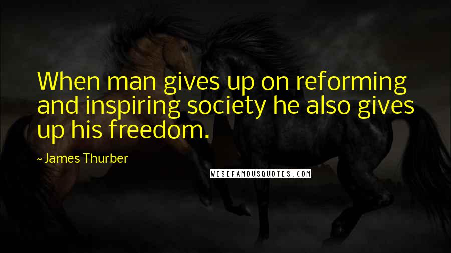 James Thurber Quotes: When man gives up on reforming and inspiring society he also gives up his freedom.