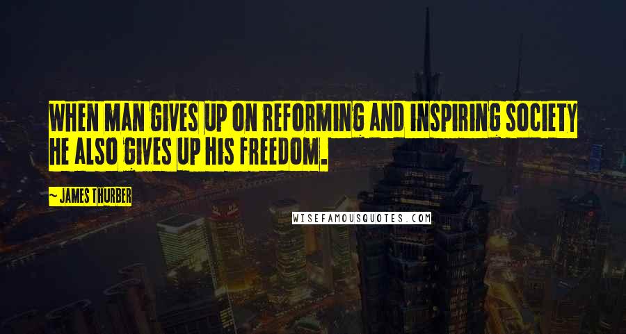 James Thurber Quotes: When man gives up on reforming and inspiring society he also gives up his freedom.