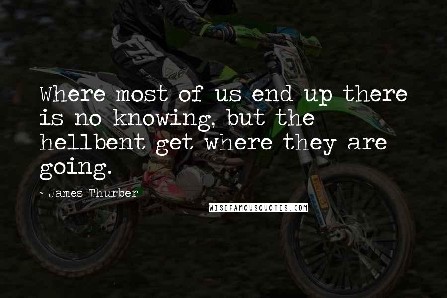 James Thurber Quotes: Where most of us end up there is no knowing, but the hellbent get where they are going.