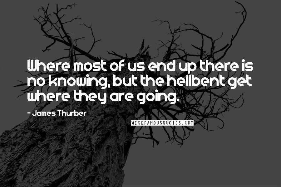 James Thurber Quotes: Where most of us end up there is no knowing, but the hellbent get where they are going.