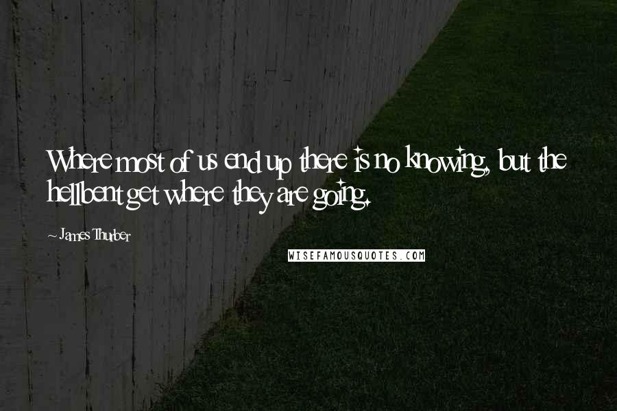 James Thurber Quotes: Where most of us end up there is no knowing, but the hellbent get where they are going.