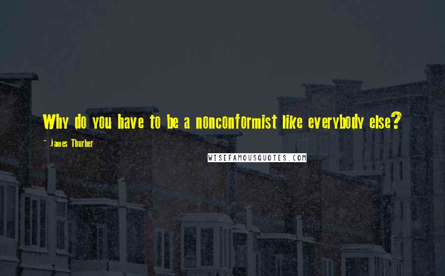 James Thurber Quotes: Why do you have to be a nonconformist like everybody else?