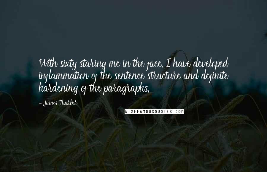 James Thurber Quotes: With sixty staring me in the face, I have developed inflammation of the sentence structure and definite hardening of the paragraphs.