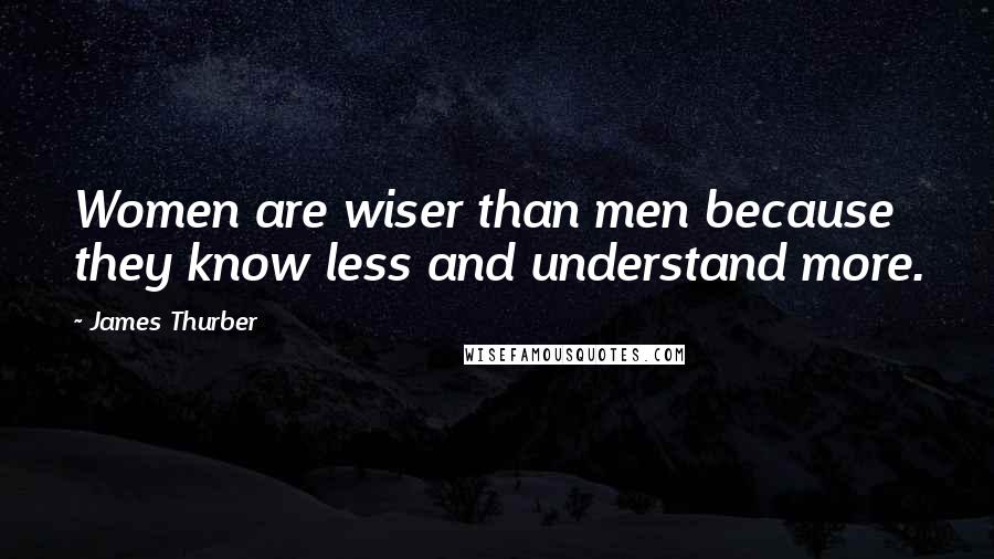 James Thurber Quotes: Women are wiser than men because they know less and understand more.