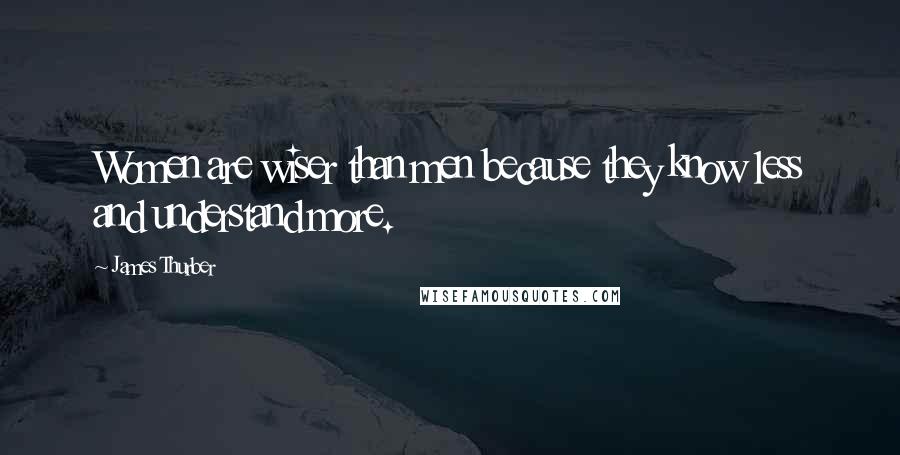 James Thurber Quotes: Women are wiser than men because they know less and understand more.