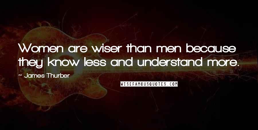 James Thurber Quotes: Women are wiser than men because they know less and understand more.