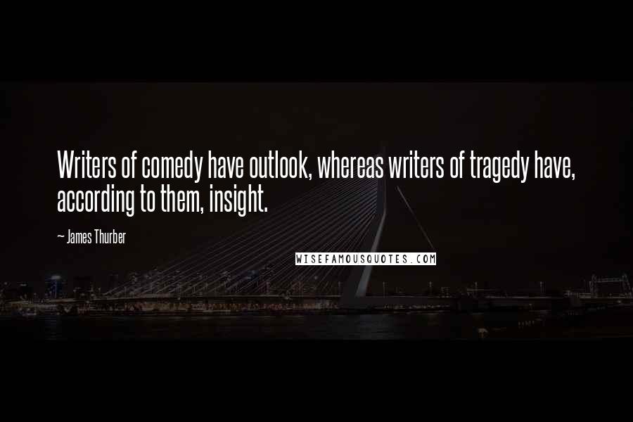 James Thurber Quotes: Writers of comedy have outlook, whereas writers of tragedy have, according to them, insight.