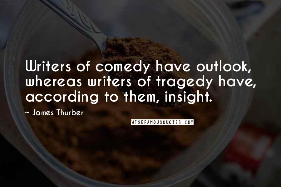 James Thurber Quotes: Writers of comedy have outlook, whereas writers of tragedy have, according to them, insight.