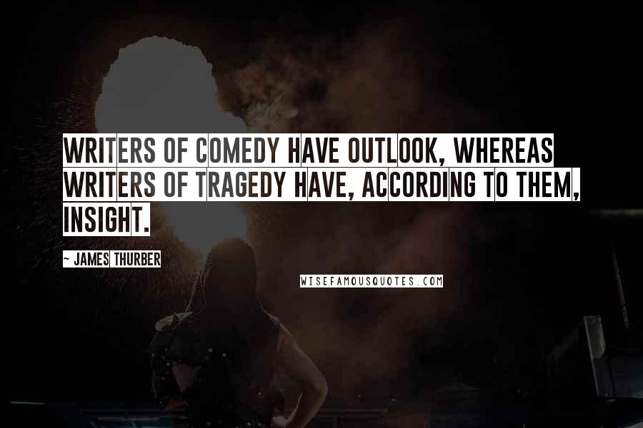 James Thurber Quotes: Writers of comedy have outlook, whereas writers of tragedy have, according to them, insight.