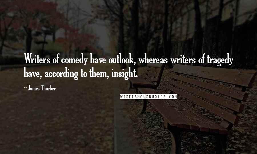 James Thurber Quotes: Writers of comedy have outlook, whereas writers of tragedy have, according to them, insight.