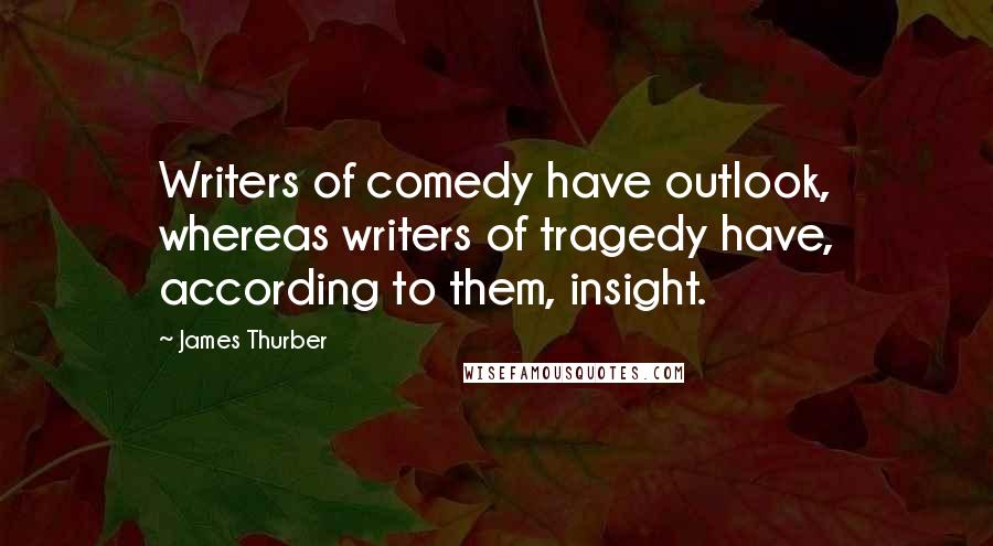 James Thurber Quotes: Writers of comedy have outlook, whereas writers of tragedy have, according to them, insight.