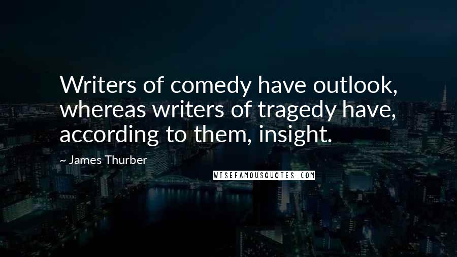 James Thurber Quotes: Writers of comedy have outlook, whereas writers of tragedy have, according to them, insight.