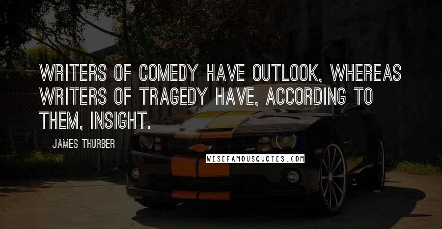 James Thurber Quotes: Writers of comedy have outlook, whereas writers of tragedy have, according to them, insight.