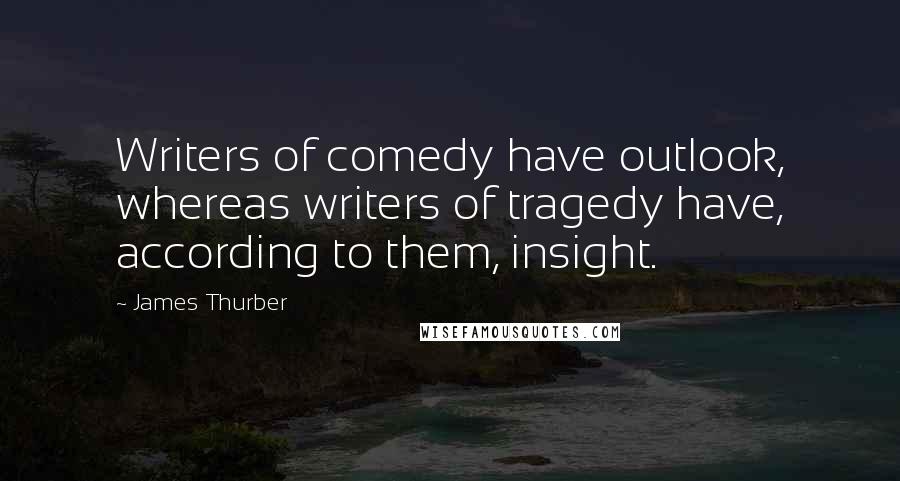 James Thurber Quotes: Writers of comedy have outlook, whereas writers of tragedy have, according to them, insight.