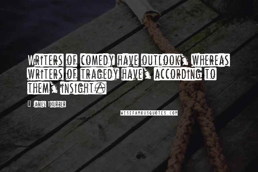 James Thurber Quotes: Writers of comedy have outlook, whereas writers of tragedy have, according to them, insight.