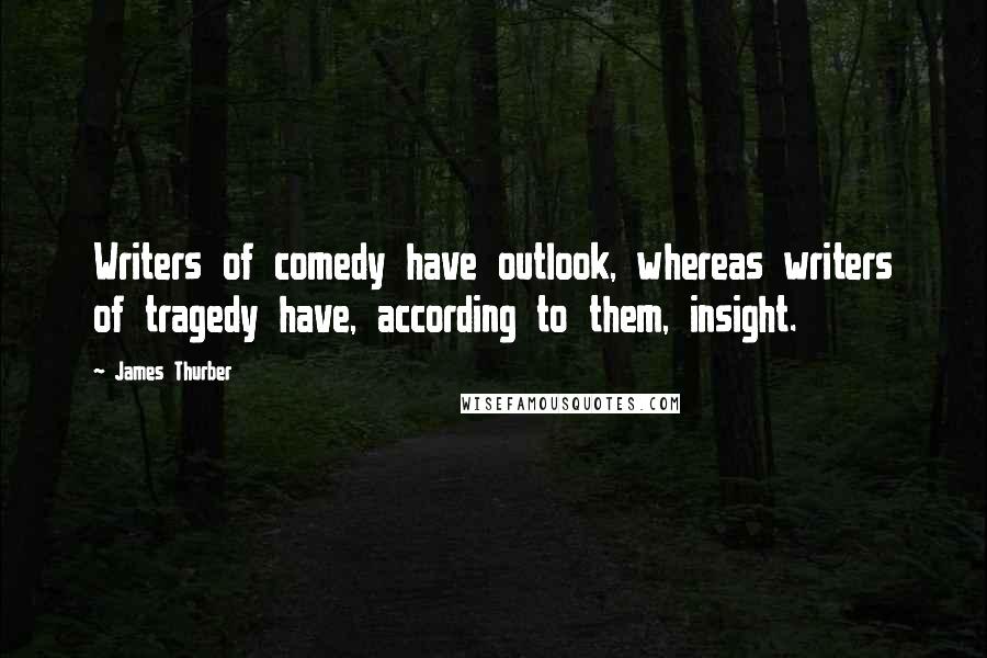 James Thurber Quotes: Writers of comedy have outlook, whereas writers of tragedy have, according to them, insight.
