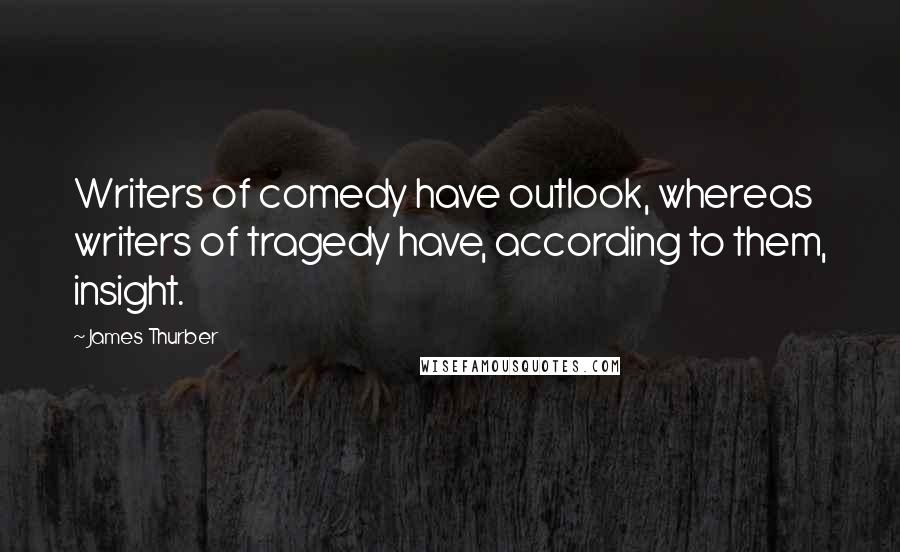 James Thurber Quotes: Writers of comedy have outlook, whereas writers of tragedy have, according to them, insight.