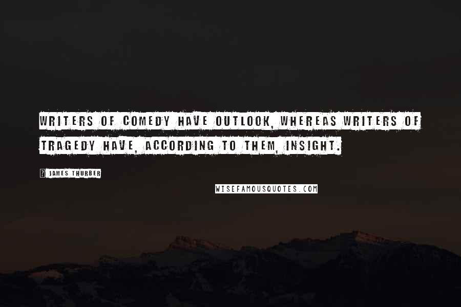 James Thurber Quotes: Writers of comedy have outlook, whereas writers of tragedy have, according to them, insight.