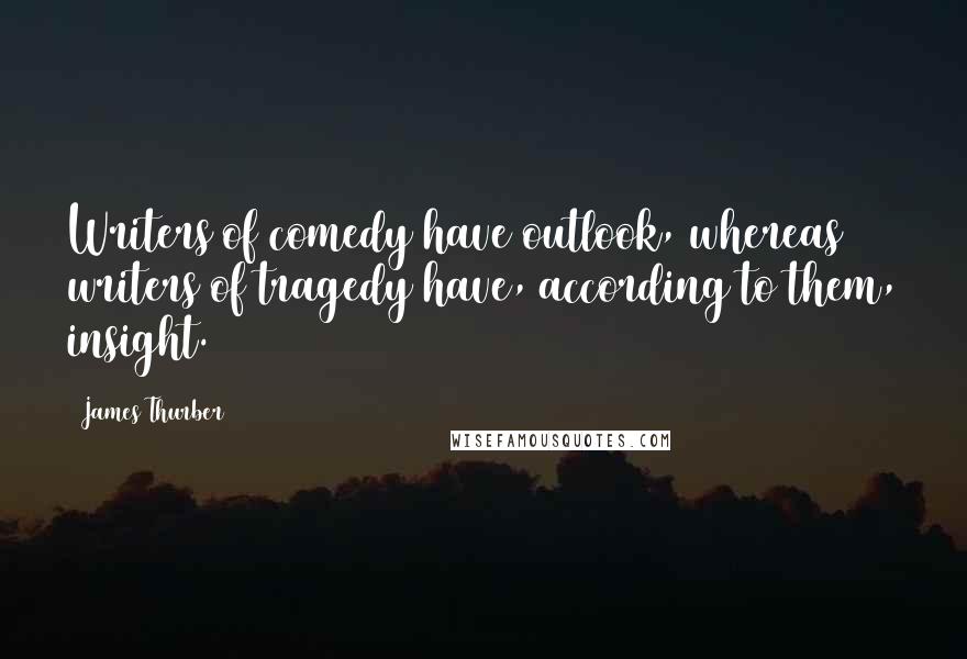 James Thurber Quotes: Writers of comedy have outlook, whereas writers of tragedy have, according to them, insight.