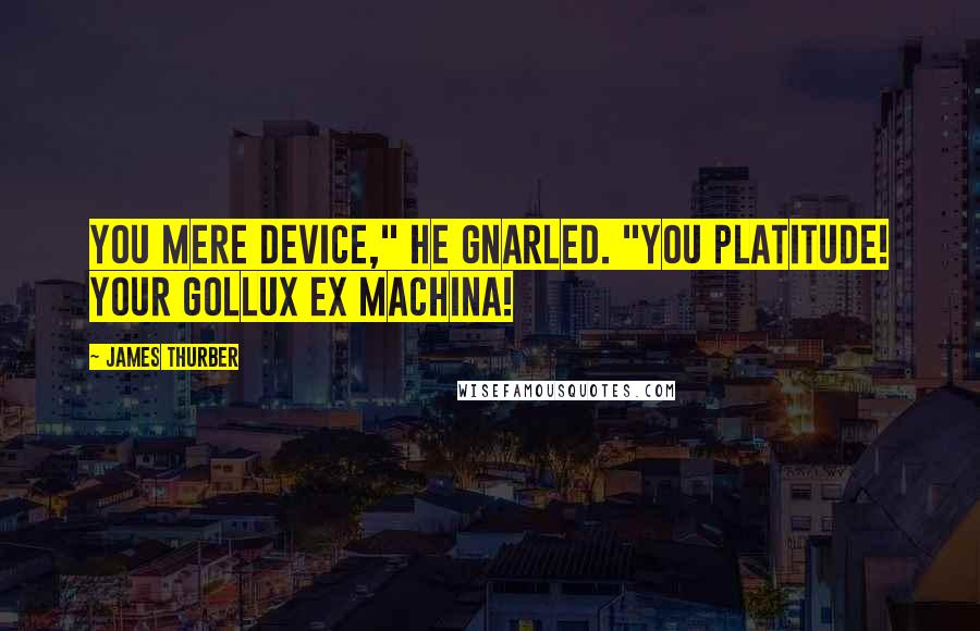 James Thurber Quotes: You mere device," he gnarled. "You platitude! Your Gollux ex machina!