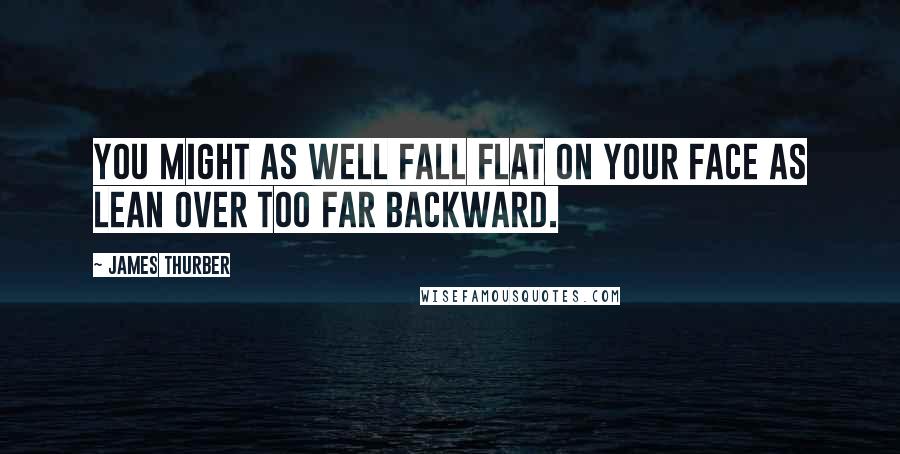 James Thurber Quotes: You might as well fall flat on your face as lean over too far backward.