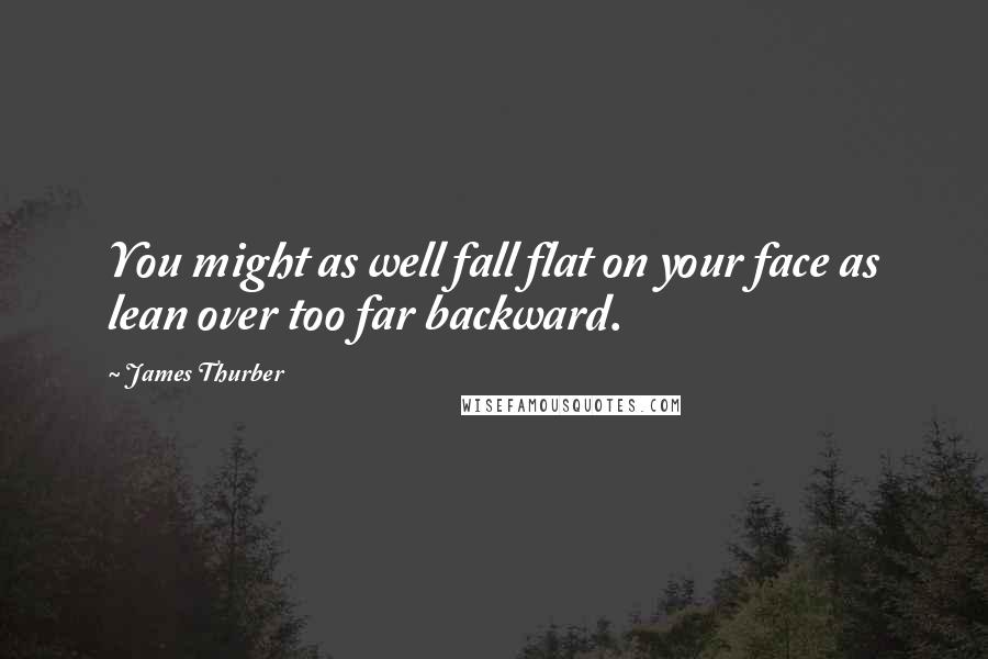 James Thurber Quotes: You might as well fall flat on your face as lean over too far backward.