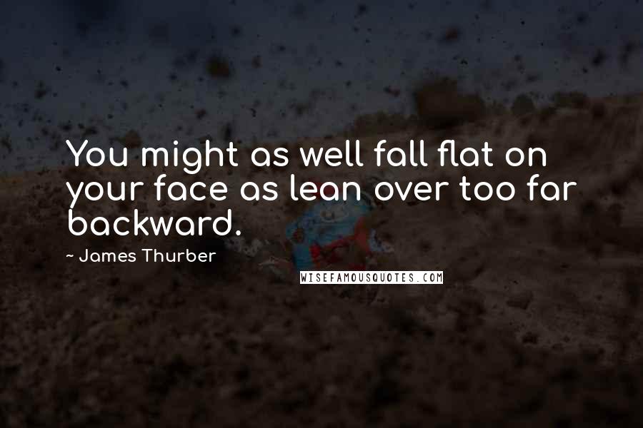 James Thurber Quotes: You might as well fall flat on your face as lean over too far backward.