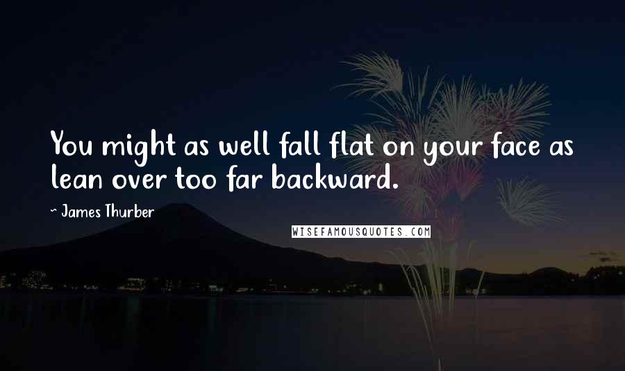 James Thurber Quotes: You might as well fall flat on your face as lean over too far backward.