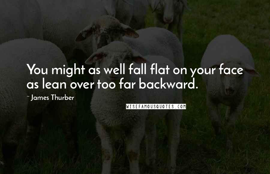 James Thurber Quotes: You might as well fall flat on your face as lean over too far backward.