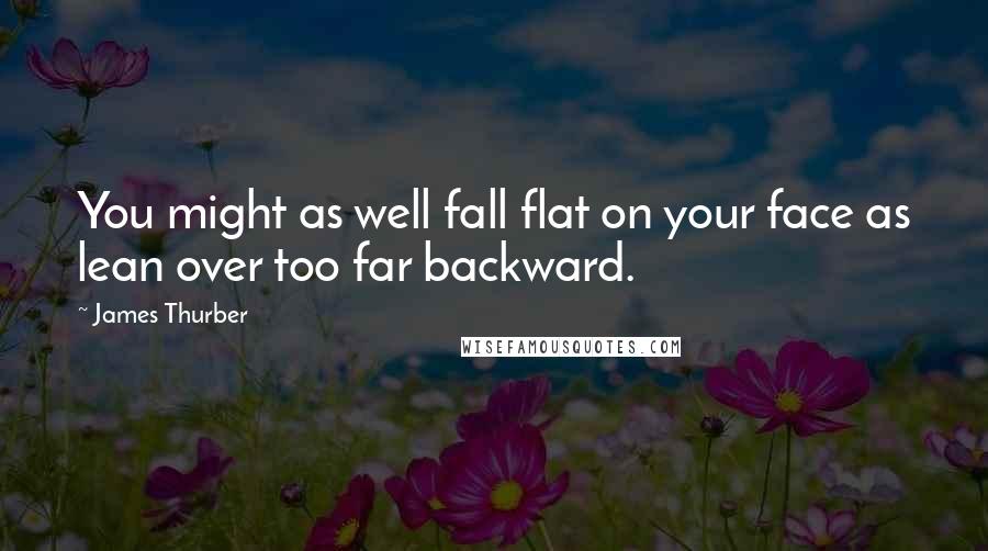 James Thurber Quotes: You might as well fall flat on your face as lean over too far backward.