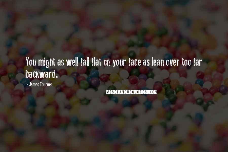 James Thurber Quotes: You might as well fall flat on your face as lean over too far backward.