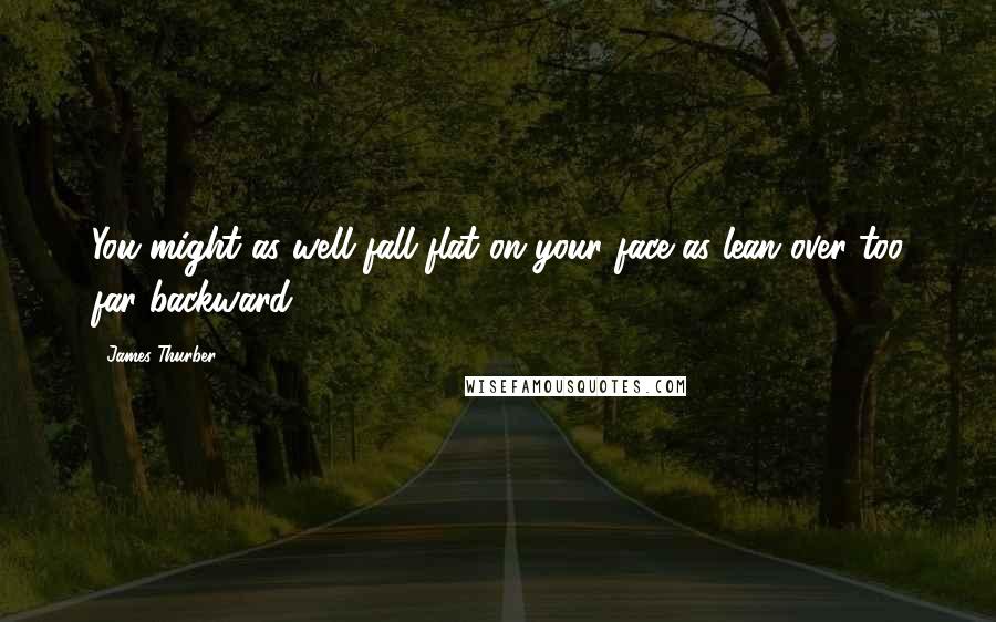 James Thurber Quotes: You might as well fall flat on your face as lean over too far backward.