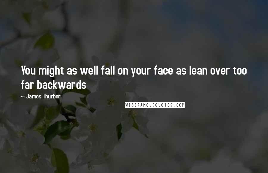 James Thurber Quotes: You might as well fall on your face as lean over too far backwards