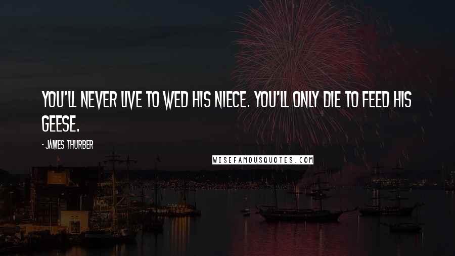 James Thurber Quotes: You'll never live to wed his niece. You'll only die to feed his geese.