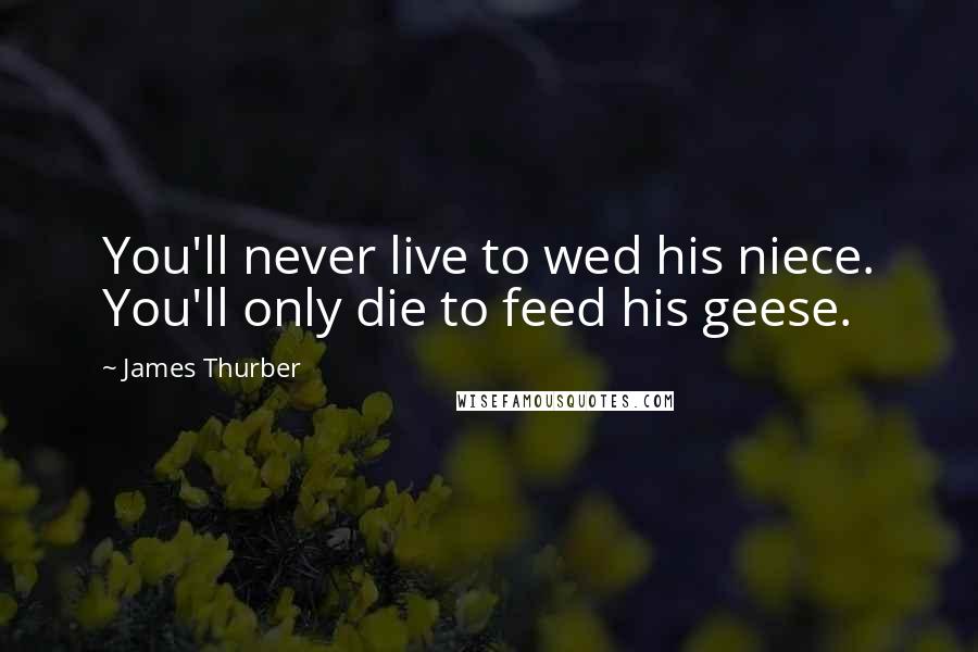 James Thurber Quotes: You'll never live to wed his niece. You'll only die to feed his geese.