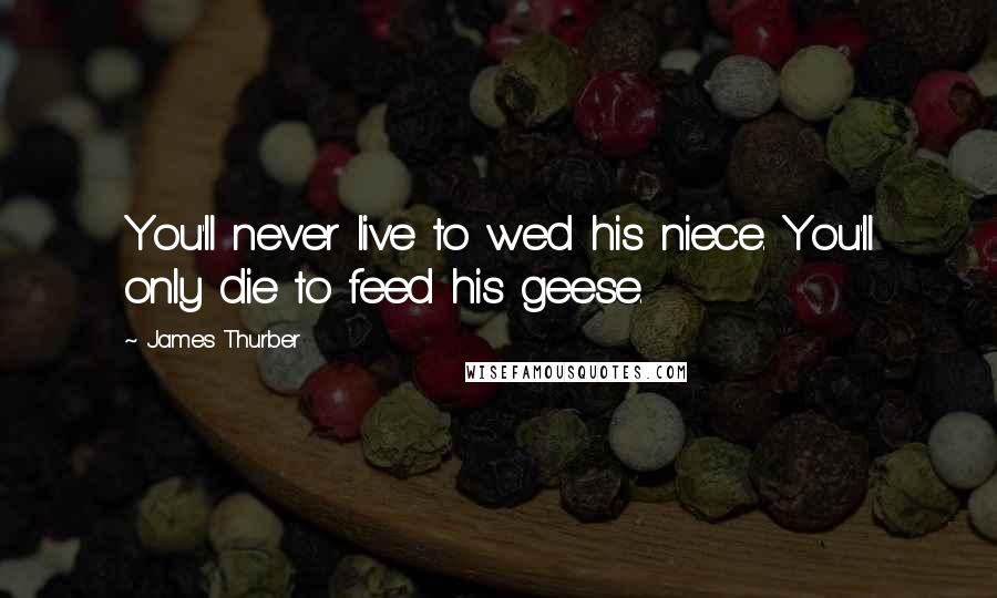 James Thurber Quotes: You'll never live to wed his niece. You'll only die to feed his geese.