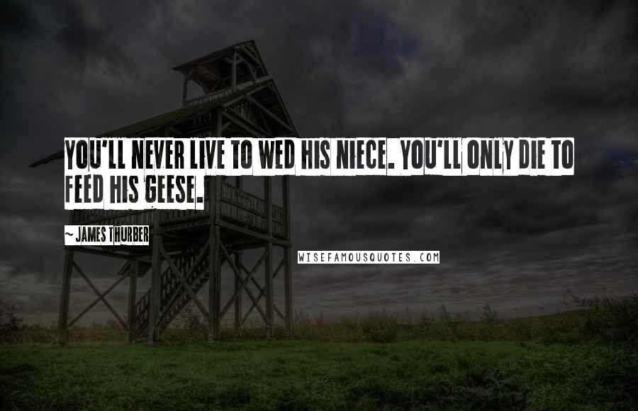 James Thurber Quotes: You'll never live to wed his niece. You'll only die to feed his geese.