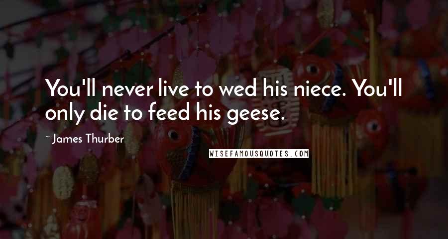 James Thurber Quotes: You'll never live to wed his niece. You'll only die to feed his geese.