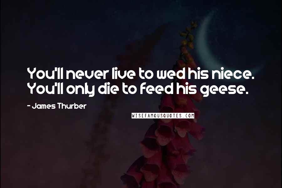 James Thurber Quotes: You'll never live to wed his niece. You'll only die to feed his geese.
